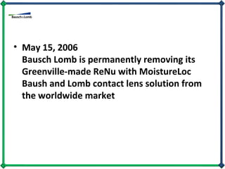 May 15, 2006  Bausch Lomb is permanently removing its Greenville-made ReNu with MoistureLoc Baush and Lomb contact lens solution from the worldwide market  