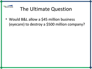 The Ultimate Question Would B&L allow a $45 million business (eyecare) to destroy a $500 million company?  