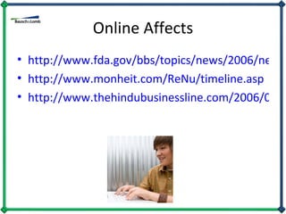 Online Affects http://www.fda.gov/bbs/topics/news/2006/new01371.html http://www.monheit.com/ReNu/timeline.asp http://www.thehindubusinessline.com/2006/04/14/stories/2006041402360900.htm 