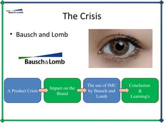 The Crisis Bausch and Lomb A Product Crisis Impact on the Brand The use of IMC by Bausch and Lomb Conclusion  & Learning's 