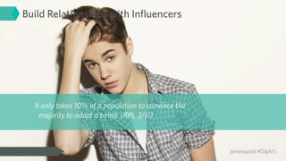 Build Relationships with Inﬂuencers




  It only takes 10% of a population to convince the
    majority to adopt a belief. (RPI, 7/11)



                                                      @reenazoid #DigATL
 
