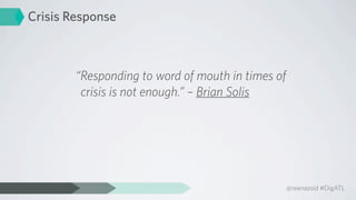 Crisis Response



        “Responding to word of mouth in times of
         crisis is not enough.” – Brian Solis




                                                   @reenazoid #DigATL
 