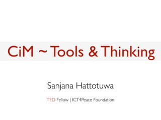 CiM ~ Tools & Thinking

     Sanjana Hattotuwa
     TED Fellow | ICT4Peace Foundation
 