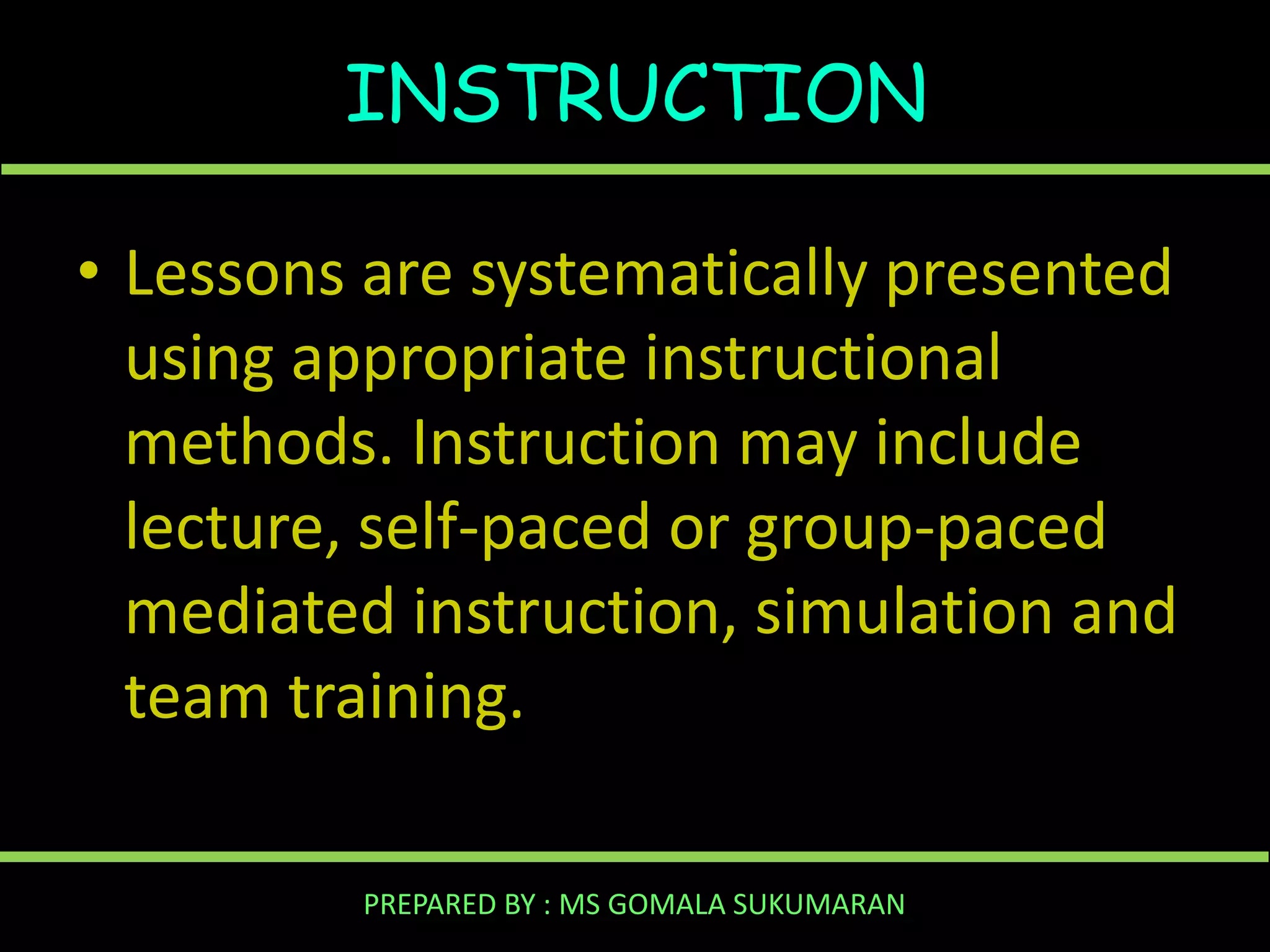 INSTRUCTION
• Lessons are systematically presented
using appropriate instructional
methods. Instruction may include
lecture, self-paced or group-paced
mediated instruction, simulation and
team training.
PREPARED BY : MS GOMALA SUKUMARAN

 