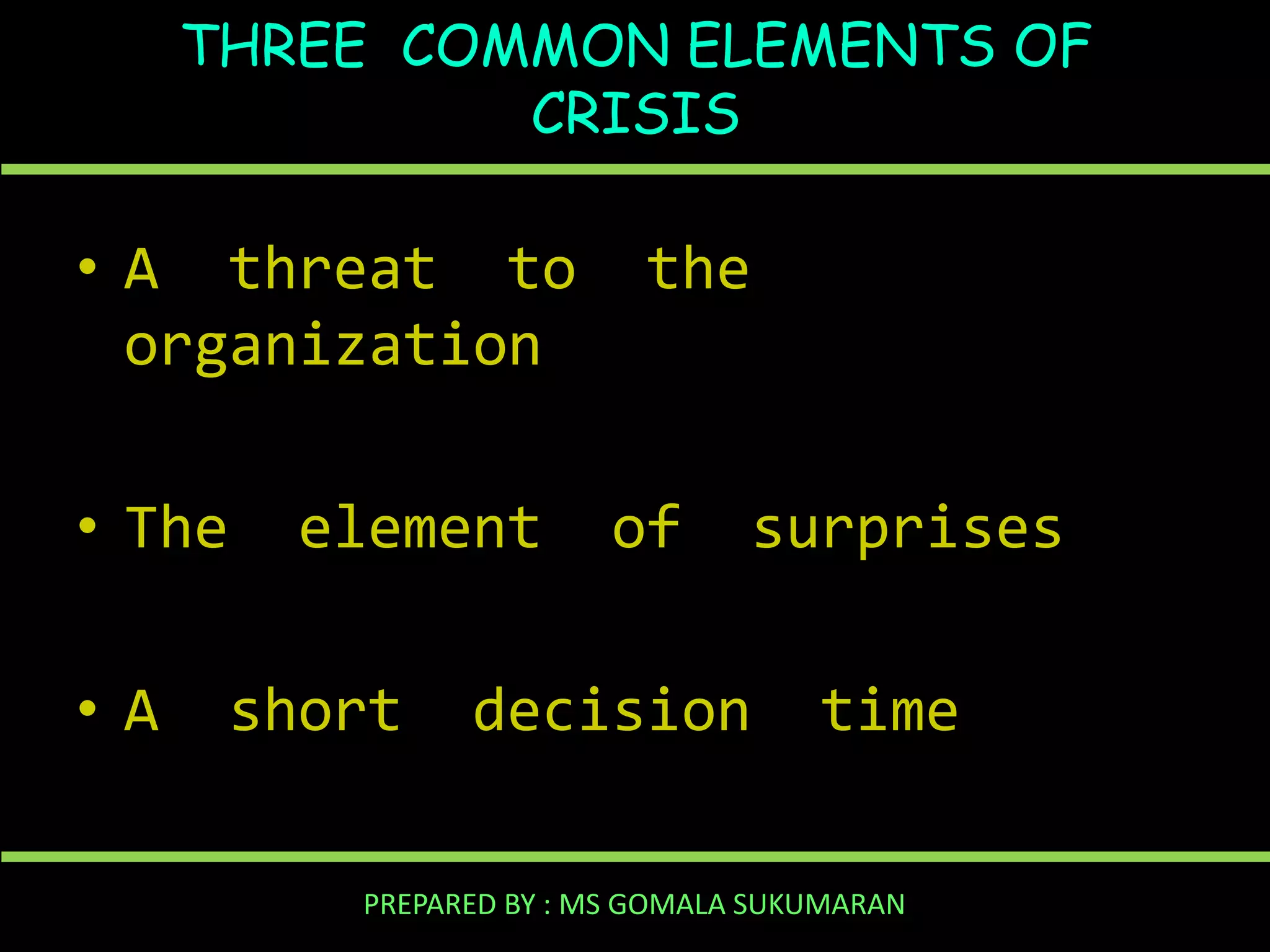 THREE COMMON ELEMENTS OF
CRISIS

• A threat to
organization
• The
•A

element

short

the

of

surprises

decision

time

PREPARED BY : MS GOMALA SUKUMARAN

 