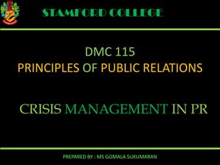 STAMFORD COLLEGE

DMC 115
PRINCIPLES OF PUBLIC RELATIONS
CRISIS MANAGEMENT IN PR

PREPARED BY : MS GOMALA SUKUMARAN

 