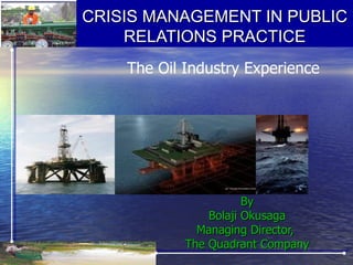 CRISIS MANAGEMENT IN PUBLIC
    RELATIONS PRACTICE
    The Oil Industry Experience




                       By
                Bolaji Okusaga
              Managing Director,
            The Quadrant Company
 