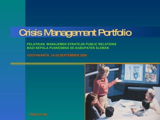 Crisis Management Portfolio PELATIHAN  MANAJE MEN STRATEJIK  PUBLIC RELATIONS  BAGI KEPALA  PUS K E SMAS SE-KABUPATEN SLEMAN YOGYAKARTA, 18-20 SEPTEMBER 2006 PRAYUDI, MA 