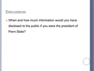 DISCUSSION
 When and how much information would you have
disclosed to the public if you were the president of
Penn State?
 