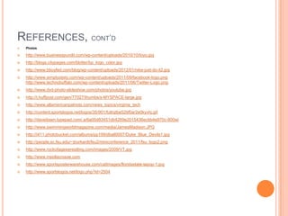 REFERENCES, CONT‟D
 Photos
 http://www.businesspundit.com/wp-content/uploads/2010/10/toyo.jpg
 http://blogs.citypages.com/blotter/bp_logo_color.jpg
 http://www.bboyfed.com/blog/wp-content/uploads/2012/01/nike-just-do-it2.jpg
 http://www.simplyzesty.com/wp-content/uploads/2011/09/facebook-logo.png
http://www.technobuffalo.com/wp-content/uploads/2011/06/Twitter-Logo.png
 http://www.dvd-photo-slideshow.com/photos/youtube.jpg
 http://i.huffpost.com/gen/77027/thumbs/s-MYSPACE-large.jpg
 http://www.allamericanpatriots.com/news_topics/virginia_tech
 http://content.sportslogos.net/logos/35/901/full/qtbe52tif0ar2e0kyvhj.gif
 http://daveibsen.typepad.com/.a/6a00d83451db4269e2015436ecbb4e970c-800wi
 http://www.swimmingworldmagazine.com/media/JamesMadison.JPG
 http://i411.photobucket.com/albums/pp199/dball0007/Duke_Blue_Devils1.jpg
 http://people.sc.fsu.edu/~jburkardt/fsu2/miniconference_2011/fsu_logo2.png
 http://www.rockofageswrestling.com/images/2009/VT.jpg
 http://www.insidlacrosse.com
 http://www.sportsposterwarehouse.com/catImages/floridastate-lapop-1.jpg
 http://www.sportslogos.net/logo.php?id=2504
 