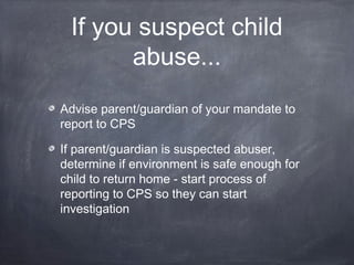 If you suspect child
abuse...
Advise parent/guardian of your mandate to
report to CPS
If parent/guardian is suspected abus...