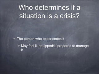 Who determines if a
situation is a crisis?
The person who experiences it
May feel ill-equipped/ill-prepared to manage
it
 