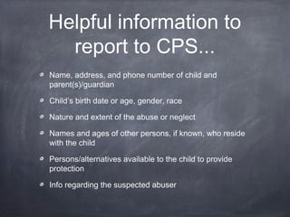 Helpful information to
report to CPS...
Name, address, and phone number of child and
parent(s)/guardian
Child’s birth date...