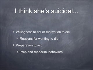 I think she’s suicidal...
Willingness to act or motivation to die
Reasons for wanting to die
Preparation to act
Prep and r...