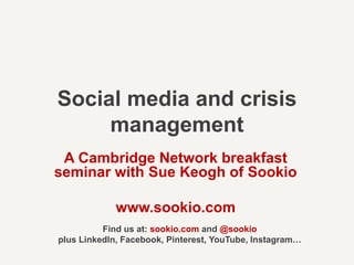Social media and crisis
management
A Cambridge Network breakfast
seminar with Sue Keogh of Sookio
www.sookio.com
Find us at: sookio.com and @sookio
plus LinkedIn, Facebook, Pinterest, YouTube, Instagram…
 