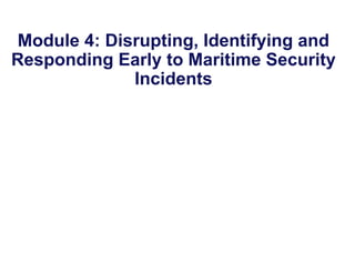 Module 4: Disrupting, Identifying and
Responding Early to Maritime Security
Incidents
 