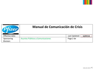 Manual de Comunicación de Crisis

Effective date:                                       Last Updated:   29/02/12
                                                                        12/07/12
Sponsoring        Asuntos Públicos y Comunicaciones   Page 2 de
Division:
 