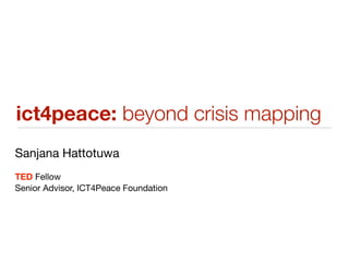 ict4peace: beyond crisis mapping
Sanjana Hattotuwa
TED Fellow
Senior Advisor, ICT4Peace Foundation
 