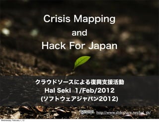 Crisis Mapping
                                    and
                             Hack For Japan


                            クラウドソースによる復興支援活動
                              Hal Seki 1/Feb/2012
                             (ソフトウェアジャパン2012)

                                          http://www.slideshare.net/hal_sk/
Wednesday, February 1, 12
 