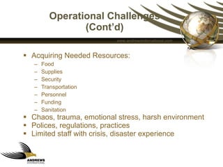 Operational Challenges (Cont’d) Acquiring Needed Resources:  Food Supplies Security Transportation Personnel Funding  Sanitation Chaos, trauma, emotional stress, harsh environment Polices, regulations, practices Limited staff with crisis, disaster experience 
