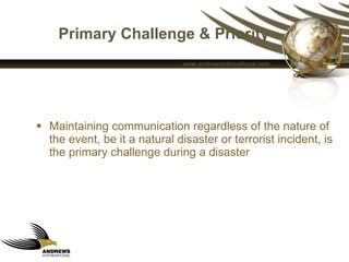 Primary Challenge & Priority Maintaining communication regardless of the nature of the event, be it a natural disaster or terrorist incident, is the primary challenge during a disaster  
