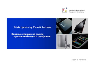 Crisis Update by J’son & Partners


Влияние кризиса на рынок
 продаж мобильных телефонов




                                     J’son & Partners
 
