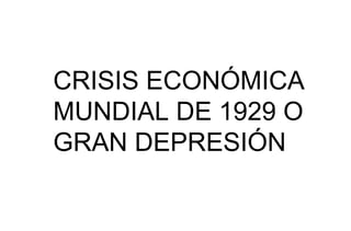 CRISIS ECONÓMICA
MUNDIAL DE 1929 O
GRAN DEPRESIÓN
 