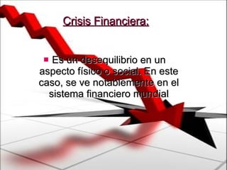 Crisis Financiera: Es un desequilibrio en un aspecto físico o social. En este caso, se ve notablemente en el sistema financiero mundial 