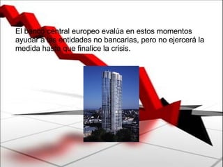 El banco central europeo evalúa en estos momentos ayudar a las entidades no bancarias, pero no ejercerá la medida hasta que finalice la crisis. 
