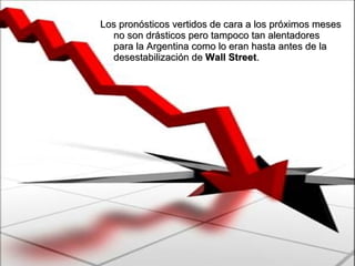 Los pronósticos vertidos de cara a los próximos meses no son drásticos pero tampoco tan alentadores para la Argentina como lo eran hasta antes de la desestabilización de  Wall Street .  