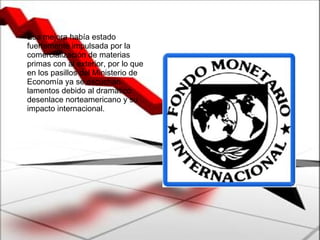 Esa mejora había estado fuertemente impulsada por la comercialización de materias primas con al exterior, por lo que en los pasillos del Ministerio de Economía ya se escuchan lamentos debido al dramático desenlace norteamericano y su impacto internacional.  