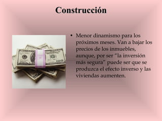 Construcción Menor dinamismo para los próximos meses. Van a bajar los precios de los inmuebles, aunque, por ser “la inversión más segura” puede ser que se produzca el efecto inverso y las viviendas aumenten. 