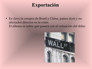 Exportación Es clave la compra de Brasil y China, países ricos y no afectados directos en la crisis.  El dilema es sobre qué pasará con al cotización del dólar. 