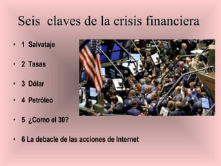 Seis  claves de la crisis financiera   1  Salvataje 2  Tasas 3  Dólar 4  Petróleo   5  ¿Como el 30?   6 La debacle de las acciones de Internet   