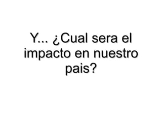 Y... ¿Cual sera el impacto en nuestro pais? 