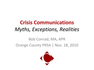 Crisis Communications
Myths, Exceptions, Realities
Bob Conrad, MA, APR
Orange County PRSA | Nov. 18, 2010
 