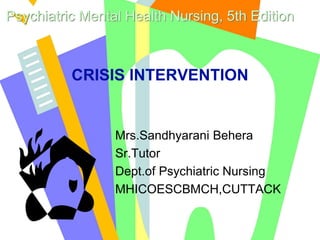 Psychiatric Mental Health Nursing, 5th Edition
CRISIS INTERVENTION
Mrs.Sandhyarani Behera
Sr.Tutor
Dept.of Psychiatric Nursing
MHICOESCBMCH,CUTTACK
 