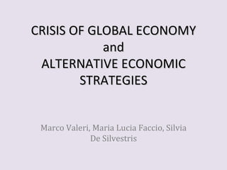 CRISIS OF GLOBAL ECONOMY
            and
 ALTERNATIVE ECONOMIC
        STRATEGIES


 Marco Valeri, Maria Lucia Faccio, Silvia
              De Silvestris
 