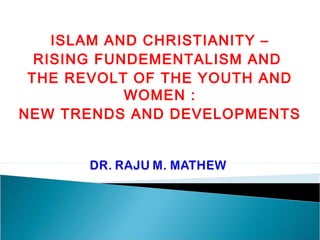 ISLAM AND CHRISTIANITY –
  RISING FUNDEMENTALISM AND
 THE REVOLT OF THE YOUTH AND
            WOMEN :
NEW TRENDS AND DEVELOPMENTS
 