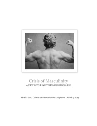 Aritrika Das | Culture & Communication Assignment | March 9, 2014 
Crisis of Masculinity 
A VIEW OF THE CONTEMPORARY DISCOURSE  