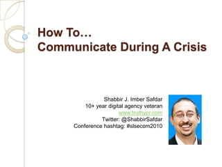 How To…Communicate During A Crisis Shabbir J. Imber Safdar 10+ year digital agency veteran www.truthypr.com Twitter: @ShabbirSafdar Conference hashtag: #slsecom2010 