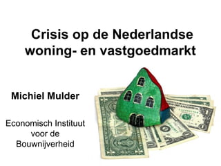 Crisis op de Nederlandse woning- en vastgoedmarkt   Michiel Mulder Economisch Instituut voor de Bouwnijverheid 