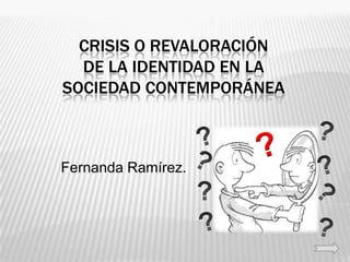 CRISIS O REVALORACIÓN
  DE LA IDENTIDAD EN LA
SOCIEDAD CONTEMPORÁNEA



Fernanda Ramírez.
 