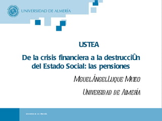 Portada USTEA De la crisis financiera a la destrucción del Estado Social: las pensiones Miguel Ángel Luque Mateo Universidad de Almería Universidad de Almería 