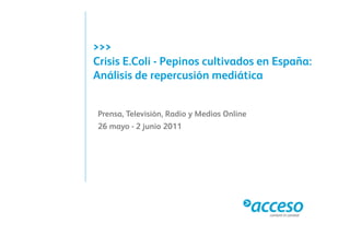 >>>
Crisis E.Coli - Pepinos cultivados en España:
                  p                     p
Análisis de repercusión mediática


Prensa, Televisión, Radio y Medios Online
26 mayo - 2 j i 2011
            junio
 