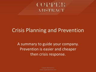 Crisis Planning and Prevention

  A summary to guide your company.
   Prevention is easier and cheaper
        then crisis response.

                Copper Abstract Inc
              www.copperabstract.com
 