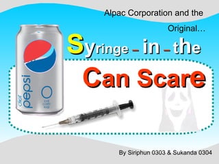 S y r inge  –   in   –   t h e   C an Scar e By Siriphun 0303 & Sukanda 0304 Alpac Corporation and the  Original… 