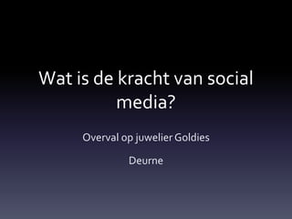 Wat is de kracht van social 
media? 
Overval op juwelier Goldies 
Deurne 
 