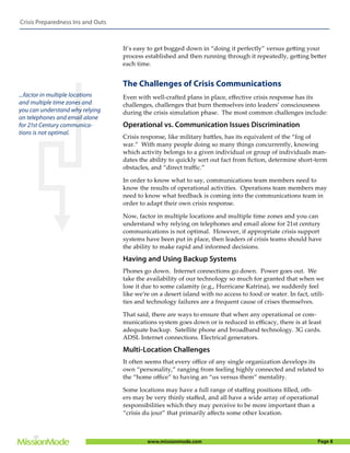 Crisis Preparedness Ins and Outs



                                   It’s easy to get bogged down in “doing it perfectly” versus getting your
                                   process established and then running through it repeatedly, getting better
                                   each time.


                                   The Challenges of Crisis Communications
...factor in multiple locations    Even with well-crafted plans in place, eﬀective crisis response has its
and multiple time zones and        challenges, challenges that burn themselves into leaders’ consciousness
you can understand why relying     during the crisis simulation phase. The most common challenges include:
on telephones and email alone
for 21st Century communica-        Operational vs. Communication Issues Discrimination
tions is not optimal.
                                   Crisis response, like military battles, has its equivalent of the “fog of
                                   war.” With many people doing so many things concurrently, knowing
                                   which activity belongs to a given individual or group of individuals man-
                                   dates the ability to quickly sort out fact from ﬁction, determine short-term
                                   obstacles, and “direct traﬃc.”

                                   In order to know what to say, communications team members need to
                                   know the results of operational activities. Operations team members may
                                   need to know what feedback is coming into the communications team in
                                   order to adapt their own crisis response.

                                   Now, factor in multiple locations and multiple time zones and you can
                                   understand why relying on telephones and email alone for 21st century
                                   communications is not optimal. However, if appropriate crisis support
                                   systems have been put in place, then leaders of crisis teams should have
                                   the ability to make rapid and informed decisions.

                                   Having and Using Backup Systems
                                   Phones go down. Internet connections go down. Power goes out. We
                                   take the availability of our technology so much for granted that when we
                                   lose it due to some calamity (e.g., Hurricane Katrina), we suddenly feel
                                   like we’re on a desert island with no access to food or water. In fact, utili-
                                   ties and technology failures are a frequent cause of crises themselves.

                                   That said, there are ways to ensure that when any operational or com-
                                   munications system goes down or is reduced in eﬃcacy, there is at least
                                   adequate backup. Satellite phone and broadband technology. 3G cards.
                                   ADSL Internet connections. Electrical generators.

                                   Multi-Location Challenges
                                   It often seems that every oﬃce of any single organization develops its
                                   own “personality,” ranging from feeling highly connected and related to
                                   the “home oﬃce” to having an “us versus them” mentality.

                                   Some locations may have a full range of staﬃng positions ﬁlled, oth-
                                   ers may be very thinly staﬀed, and all have a wide array of operational
                                   responsibilities which they may perceive to be more important than a
                                   “crisis du jour” that primarily aﬀects some other location.



                                            www.missionmode.com                                               Page 8
 