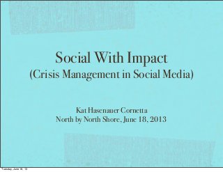 Social With Impact
(Crisis Management in Social Media)
Kat Hasenauer Cornetta
North by North Shore, June 18, 2013
Tuesday, June 18, 13
 